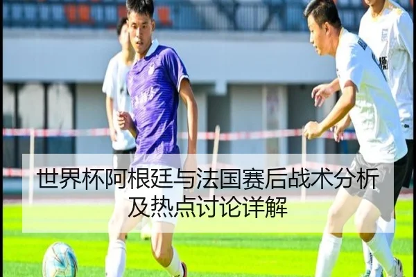 世界杯阿根廷与法国赛后战术分析及热点讨论详解