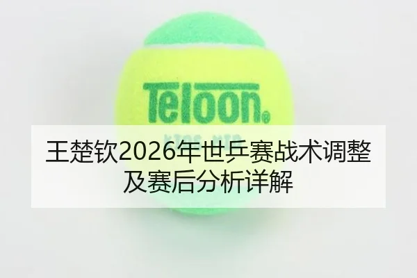 王楚钦2026年世乒赛战术调整及赛后分析详解